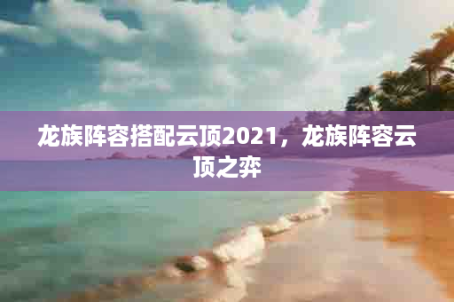 龙族阵容搭配云顶2021，龙族阵容云顶之弈