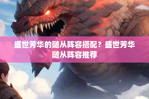 盛世芳华的随从阵容搭配？盛世芳华随从阵容推荐