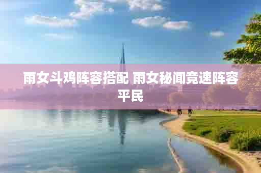 雨女斗鸡阵容搭配 雨女秘闻竞速阵容平民