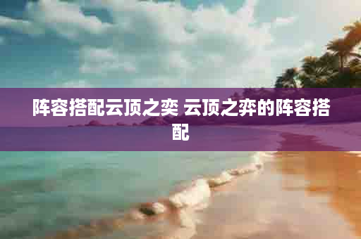 阵容搭配云顶之奕 云顶之弈的阵容搭配