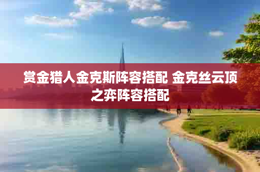 赏金猎人金克斯阵容搭配 金克丝云顶之弈阵容搭配