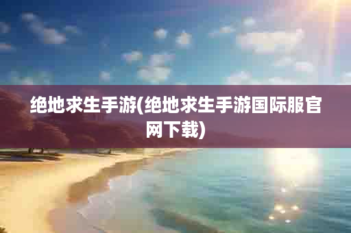 绝地求生手游(绝地求生手游国际服官网下载)