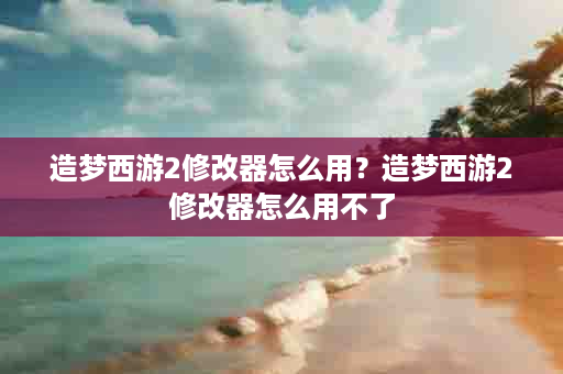 造梦西游2修改器怎么用？造梦西游2修改器怎么用不了