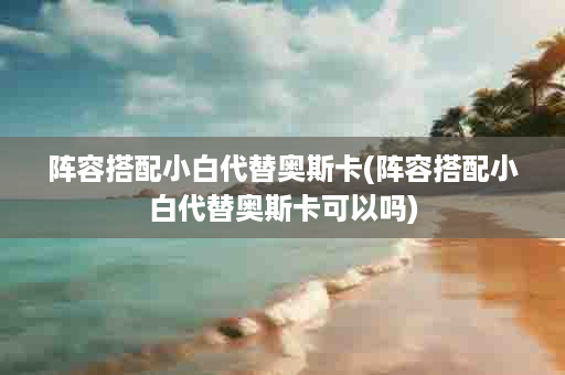 阵容搭配小白代替奥斯卡(阵容搭配小白代替奥斯卡可以吗)