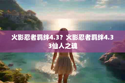 火影忍者羁绊4.3？火影忍者羁绊4.33仙人之魂