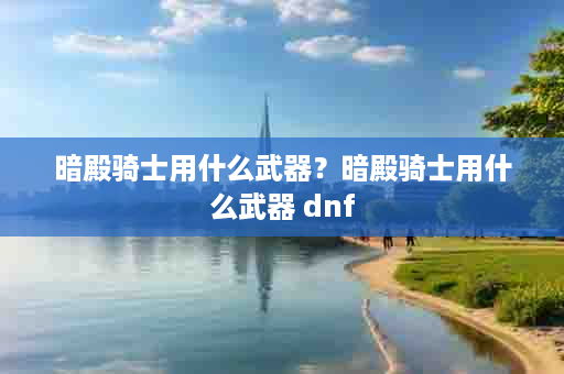 暗殿骑士用什么武器？暗殿骑士用什么武器 dnf