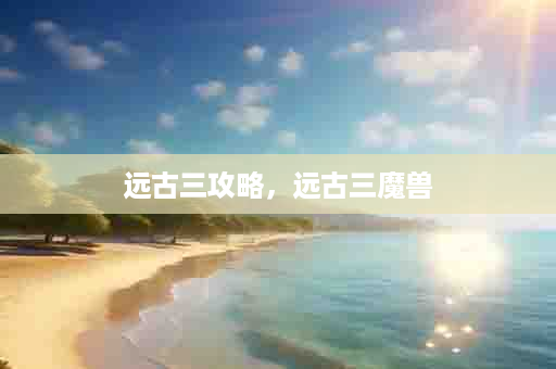 远古三攻略，远古三魔兽