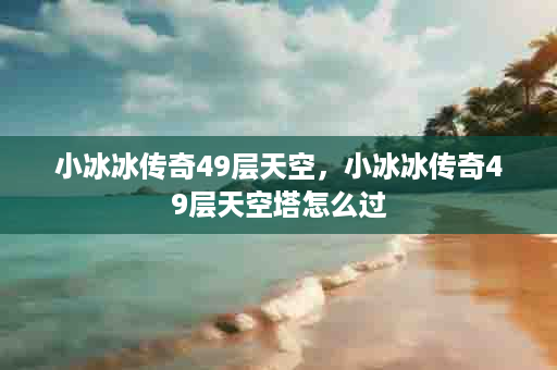 小冰冰传奇49层天空，小冰冰传奇49层天空塔怎么过