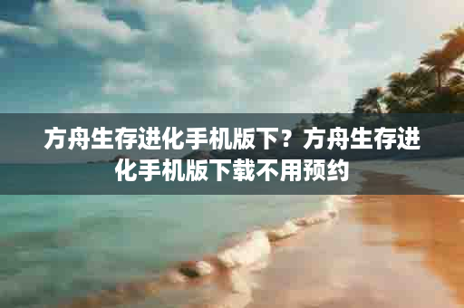 方舟生存进化手机版下？方舟生存进化手机版下载不用预约