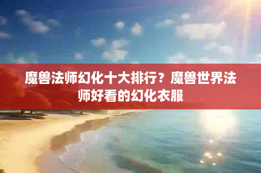 魔兽法师幻化十大排行？魔兽世界法师好看的幻化衣服
