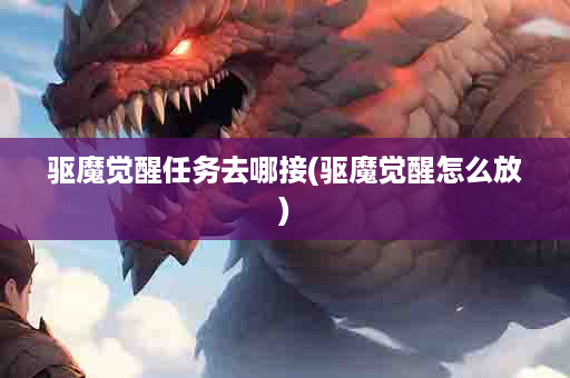 驱魔觉醒任务去哪接(驱魔觉醒怎么放)