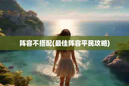 阵容不搭配(最佳阵容平民攻略)