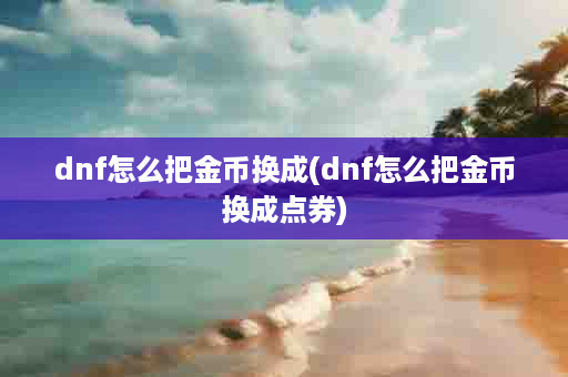 dnf怎么把金币换成(dnf怎么把金币换成点券)