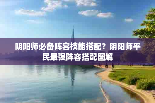 阴阳师必备阵容技能搭配？阴阳师平民最强阵容搭配图解