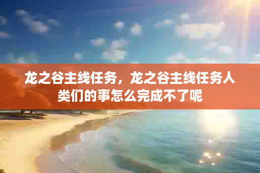 龙之谷主线任务，龙之谷主线任务人类们的事怎么完成不了呢