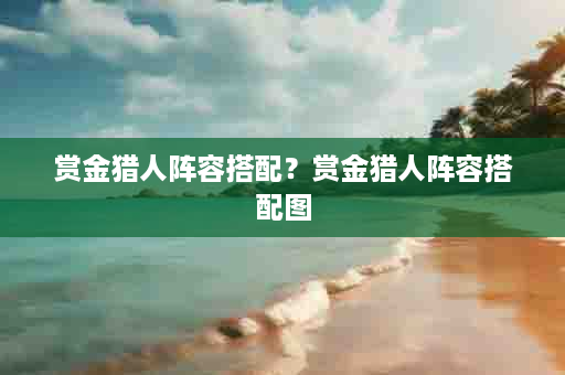 赏金猎人阵容搭配？赏金猎人阵容搭配图