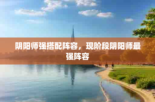 阴阳师强搭配阵容，现阶段阴阳师最强阵容