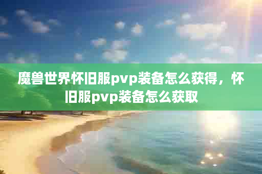 魔兽世界怀旧服pvp装备怎么获得，怀旧服pvp装备怎么获取
