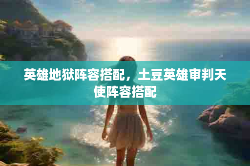 英雄地狱阵容搭配，土豆英雄审判天使阵容搭配