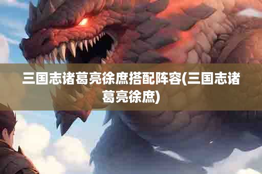 三国志诸葛亮徐庶搭配阵容(三国志诸葛亮徐庶)