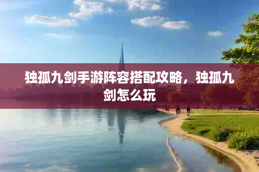 独孤九剑手游阵容搭配攻略，独孤九剑怎么玩