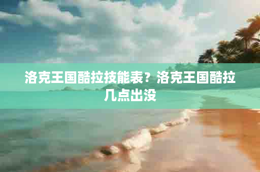 洛克王国酷拉技能表？洛克王国酷拉几点出没