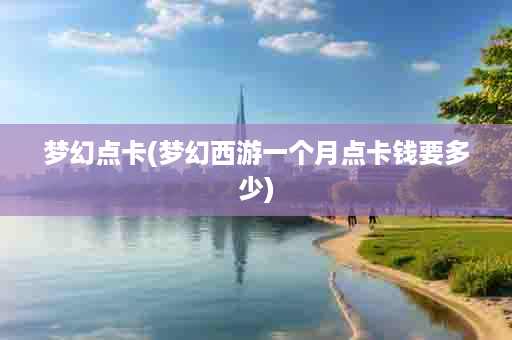 梦幻点卡(梦幻西游一个月点卡钱要多少)