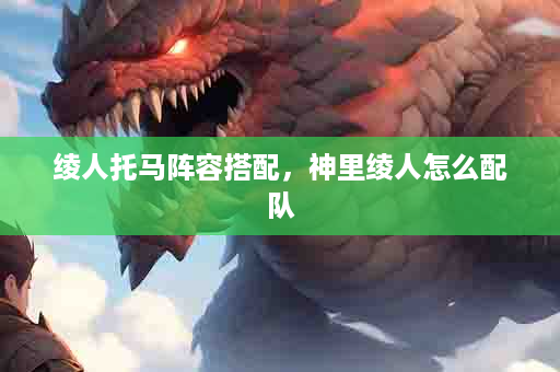 绫人托马阵容搭配，神里绫人怎么配队