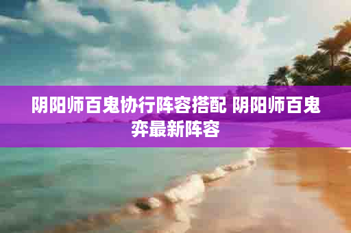 阴阳师百鬼协行阵容搭配 阴阳师百鬼弈最新阵容