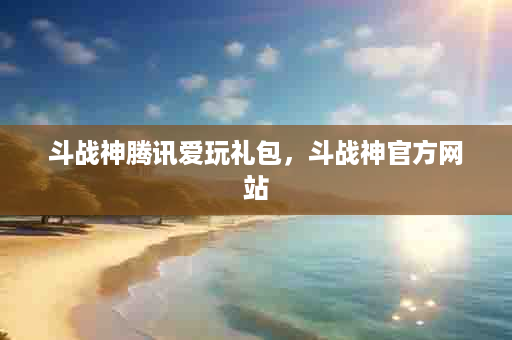 斗战神腾讯爱玩礼包，斗战神官方网站