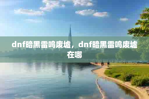 dnf暗黑雷鸣废墟，dnf暗黑雷鸣废墟在哪