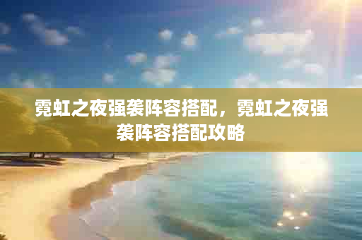 霓虹之夜强袭阵容搭配，霓虹之夜强袭阵容搭配攻略