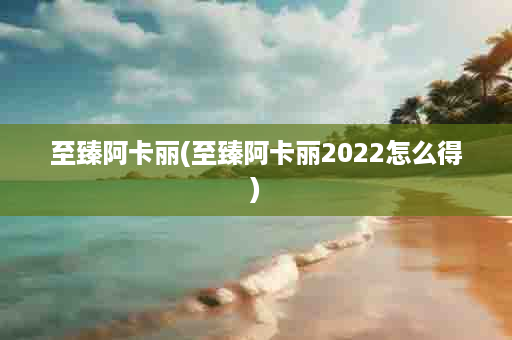 至臻阿卡丽(至臻阿卡丽2022怎么得)