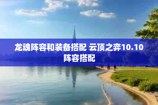 龙魂阵容和装备搭配 云顶之弈10.10阵容搭配