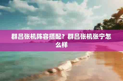 群吕张机阵容搭配？群吕张机张宁怎么样