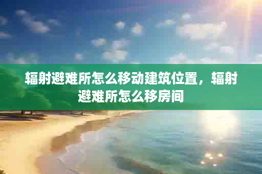 辐射避难所怎么移动建筑位置，辐射避难所怎么移房间