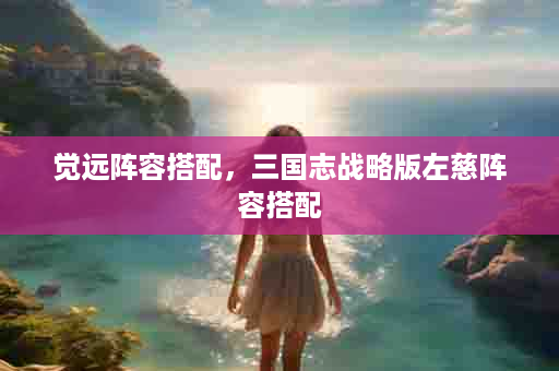 觉远阵容搭配，三国志战略版左慈阵容搭配