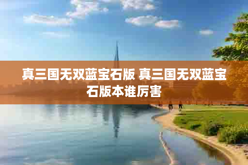真三国无双蓝宝石版 真三国无双蓝宝石版本谁厉害