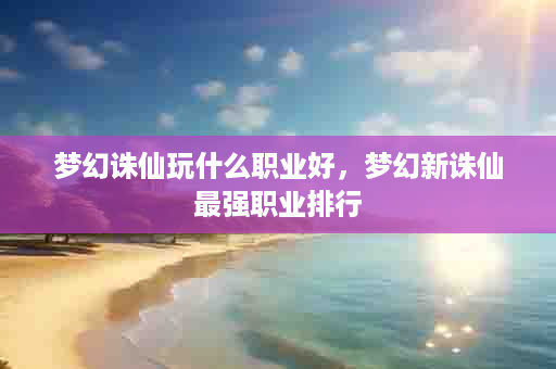 梦幻诛仙玩什么职业好，梦幻新诛仙最强职业排行