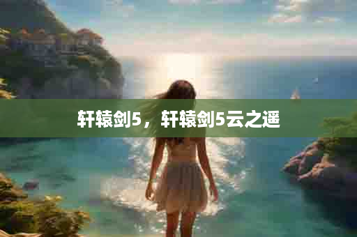 轩辕剑5，轩辕剑5云之遥