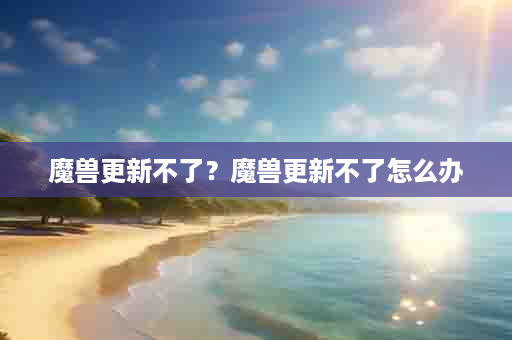 魔兽更新不了？魔兽更新不了怎么办