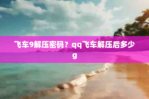 飞车9解压密码？qq飞车解压后多少g