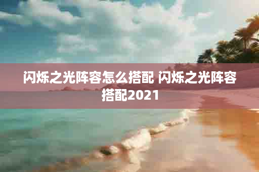 闪烁之光阵容怎么搭配 闪烁之光阵容搭配2021