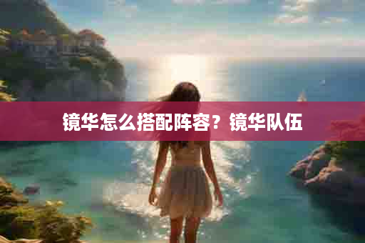 镜华怎么搭配阵容？镜华队伍
