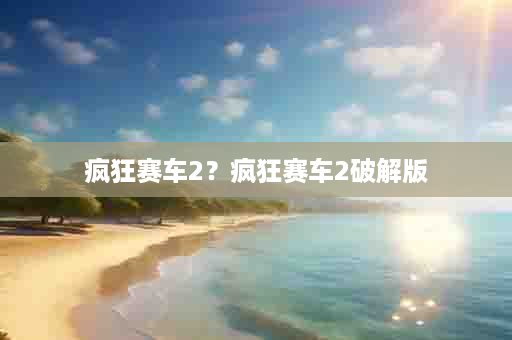 疯狂赛车2？疯狂赛车2破解版
