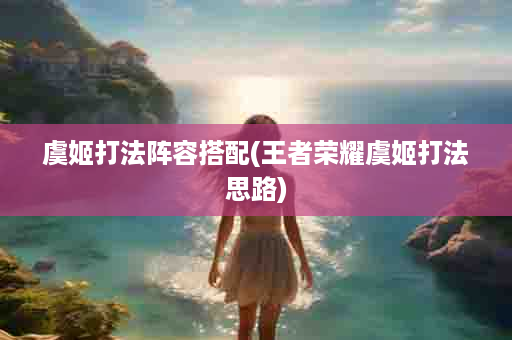 虞姬打法阵容搭配(王者荣耀虞姬打法思路)