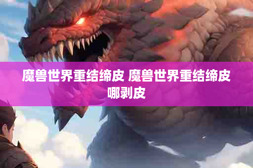 魔兽世界重结缔皮 魔兽世界重结缔皮哪剥皮