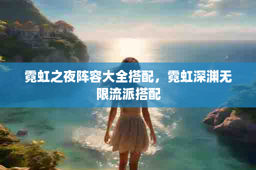 霓虹之夜阵容大全搭配，霓虹深渊无限流派搭配