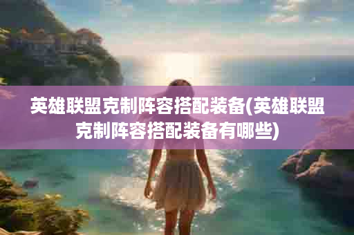 英雄联盟克制阵容搭配装备(英雄联盟克制阵容搭配装备有哪些)