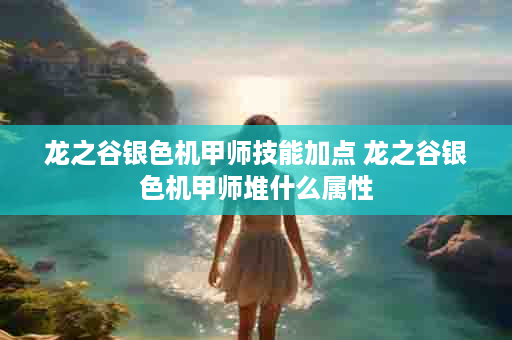 龙之谷银色机甲师技能加点 龙之谷银色机甲师堆什么属性